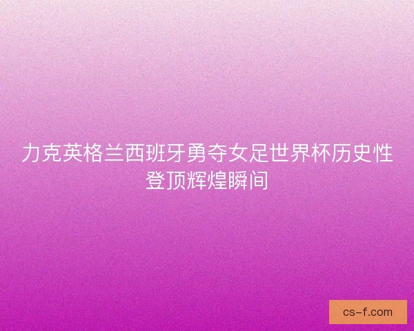 力克英格兰西班牙勇夺女足世界杯历史性登顶辉煌瞬间