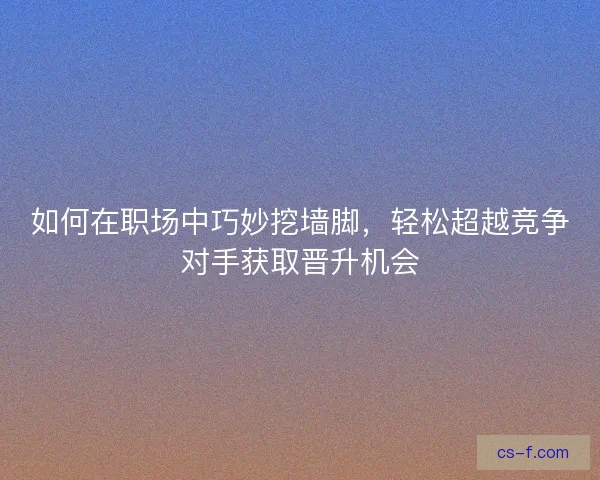 如何在职场中巧妙挖墙脚，轻松超越竞争对手获取晋升机会